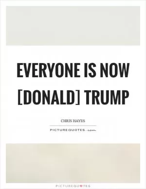 Everyone is now [Donald] Trump Picture Quote #1