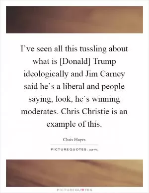 I`ve seen all this tussling about what is [Donald] Trump ideologically and Jim Carney said he`s a liberal and people saying, look, he`s winning moderates. Chris Christie is an example of this Picture Quote #1