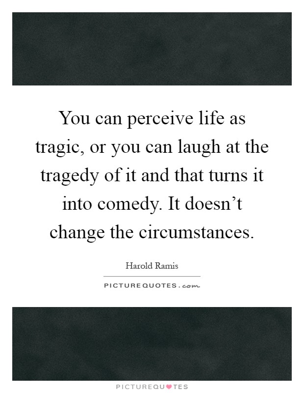 You can perceive life as tragic, or you can laugh at the tragedy of it and that turns it into comedy. It doesn't change the circumstances Picture Quote #1