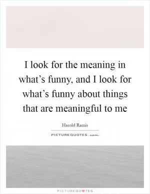 I look for the meaning in what’s funny, and I look for what’s funny about things that are meaningful to me Picture Quote #1