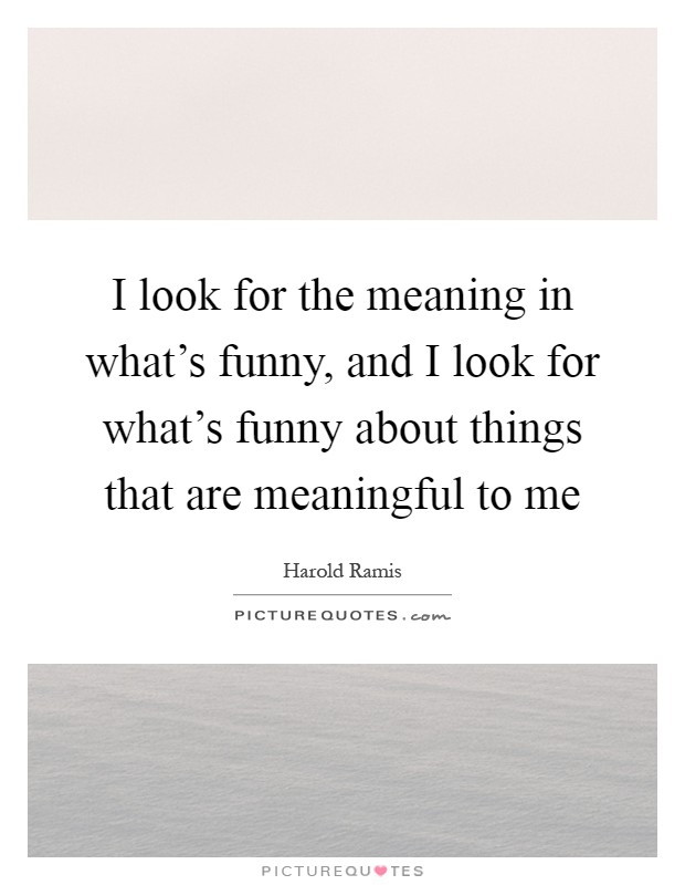 I look for the meaning in what's funny, and I look for what's funny about things that are meaningful to me Picture Quote #1