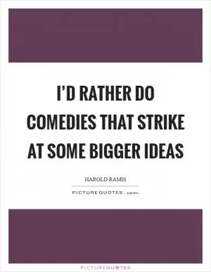 I’d rather do comedies that strike at some bigger ideas Picture Quote #1