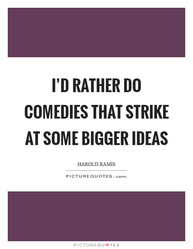 I'd rather do comedies that strike at some bigger ideas Picture Quote #1