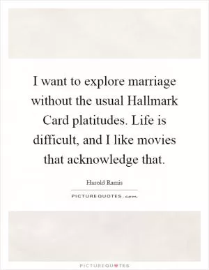 I want to explore marriage without the usual Hallmark Card platitudes. Life is difficult, and I like movies that acknowledge that Picture Quote #1