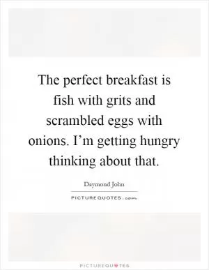 The perfect breakfast is fish with grits and scrambled eggs with onions. I’m getting hungry thinking about that Picture Quote #1