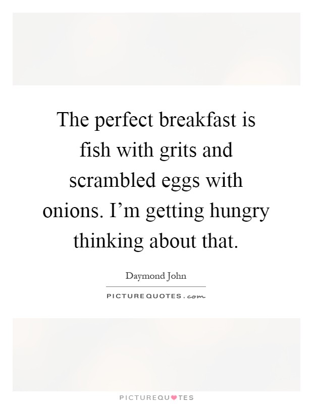 The perfect breakfast is fish with grits and scrambled eggs with onions. I'm getting hungry thinking about that Picture Quote #1