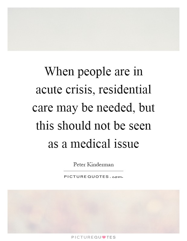 When people are in acute crisis, residential care may be needed, but this should not be seen as a medical issue Picture Quote #1