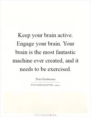 Keep your brain active. Engage your brain. Your brain is the most fantastic machine ever created, and it needs to be exercised Picture Quote #1