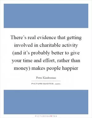 There’s real evidence that getting involved in charitable activity (and it’s probably better to give your time and effort, rather than money) makes people happier Picture Quote #1