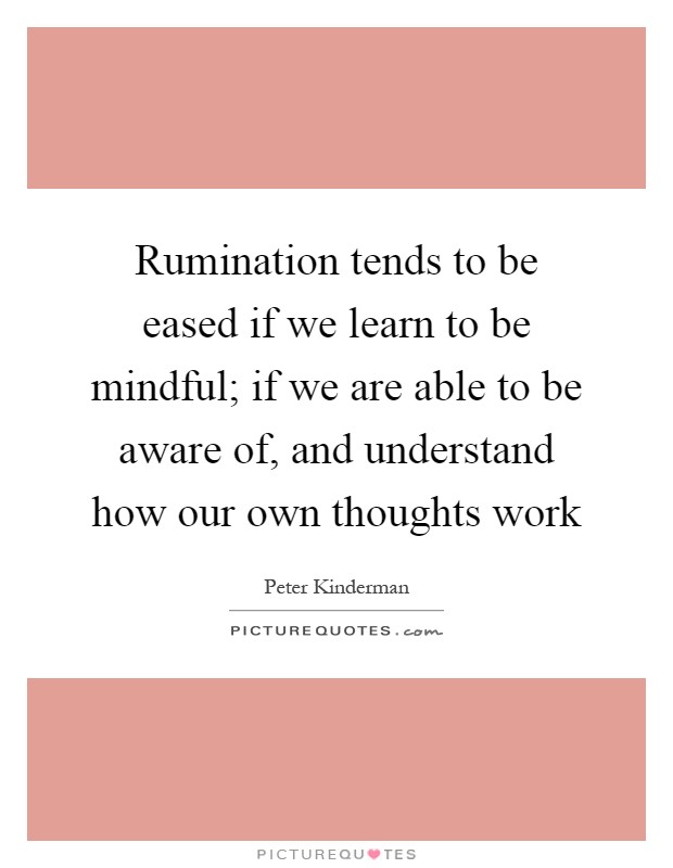Rumination tends to be eased if we learn to be mindful; if we are able to be aware of, and understand how our own thoughts work Picture Quote #1