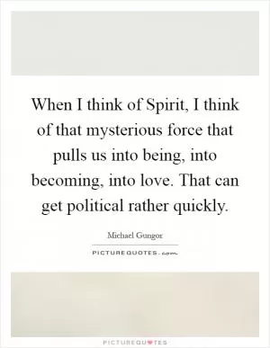 When I think of Spirit, I think of that mysterious force that pulls us into being, into becoming, into love. That can get political rather quickly Picture Quote #1