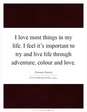 I love most things in my life. I feel it’s important to try and live life through adventure, colour and love Picture Quote #1