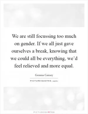 We are still focussing too much on gender. If we all just gave ourselves a break, knowing that we could all be everything, we’d feel relieved and more equal Picture Quote #1