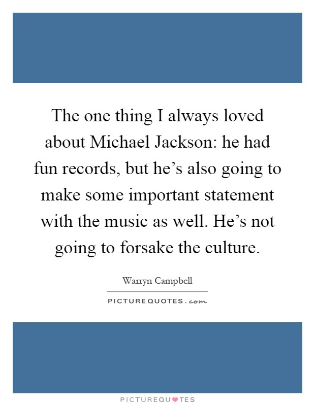 The one thing I always loved about Michael Jackson: he had fun records, but he's also going to make some important statement with the music as well. He's not going to forsake the culture Picture Quote #1