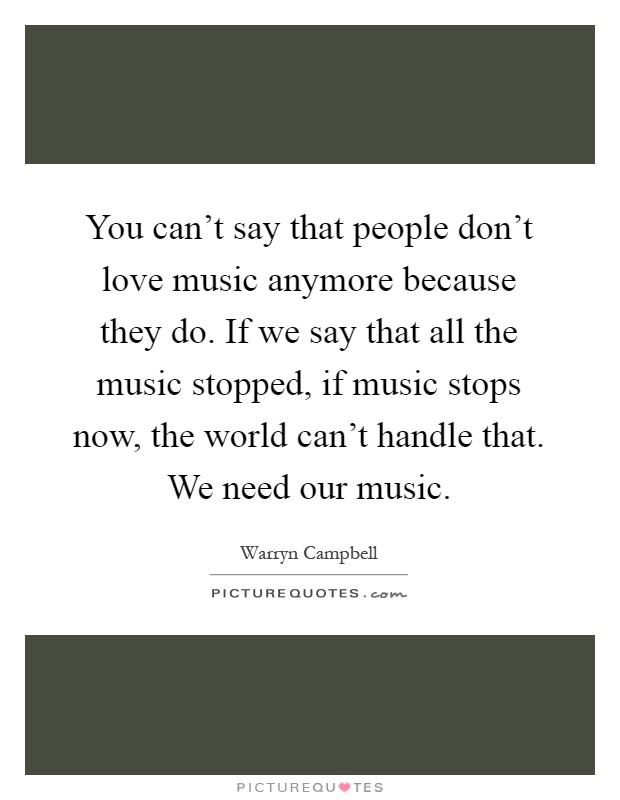 You can't say that people don't love music anymore because they do. If we say that all the music stopped, if music stops now, the world can't handle that. We need our music Picture Quote #1