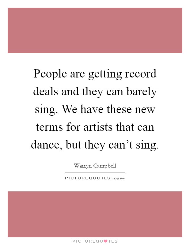People are getting record deals and they can barely sing. We have these new terms for artists that can dance, but they can't sing Picture Quote #1
