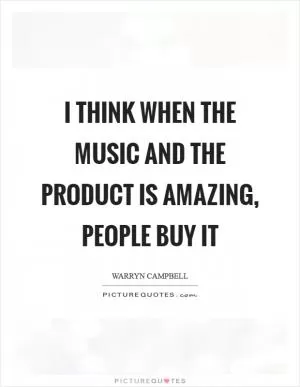 I think when the music and the product is amazing, people buy it Picture Quote #1