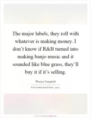 The major labels, they roll with whatever is making money. I don’t know if R Picture Quote #1