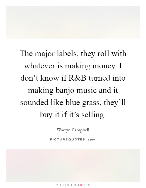 The major labels, they roll with whatever is making money. I don't know if R Picture Quote #1