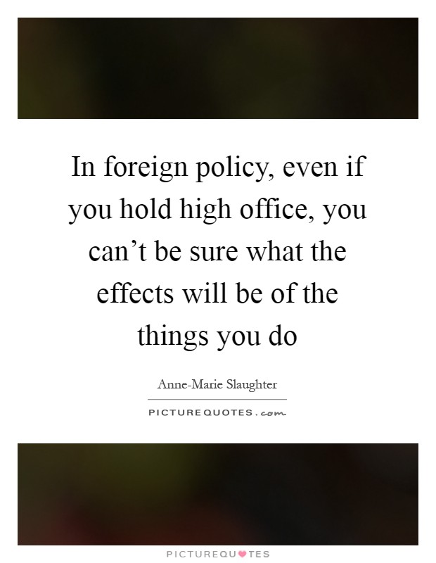 In foreign policy, even if you hold high office, you can't be sure what the effects will be of the things you do Picture Quote #1