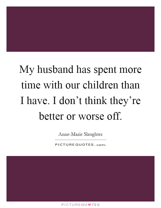 My husband has spent more time with our children than I have. I don't think they're better or worse off Picture Quote #1