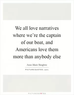We all love narratives where we’re the captain of our boat, and Americans love them more than anybody else Picture Quote #1