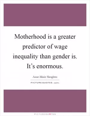 Motherhood is a greater predictor of wage inequality than gender is. It’s enormous Picture Quote #1