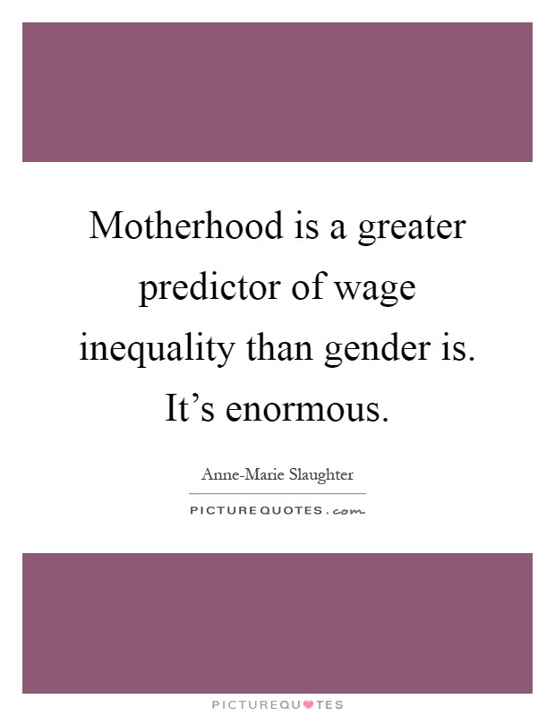 Motherhood is a greater predictor of wage inequality than gender is. It's enormous Picture Quote #1