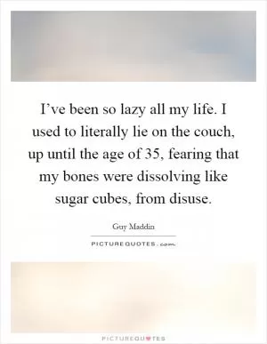 I’ve been so lazy all my life. I used to literally lie on the couch, up until the age of 35, fearing that my bones were dissolving like sugar cubes, from disuse Picture Quote #1