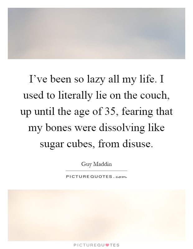 I've been so lazy all my life. I used to literally lie on the couch, up until the age of 35, fearing that my bones were dissolving like sugar cubes, from disuse Picture Quote #1
