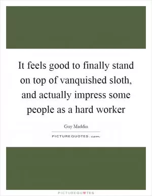 It feels good to finally stand on top of vanquished sloth, and actually impress some people as a hard worker Picture Quote #1