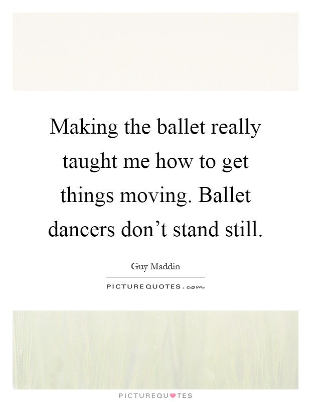 Making the ballet really taught me how to get things moving. Ballet dancers don't stand still Picture Quote #1