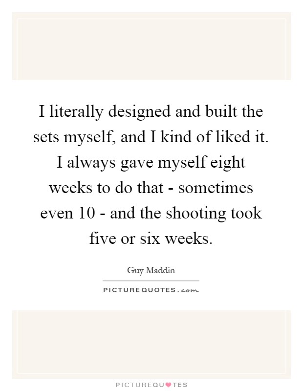 I literally designed and built the sets myself, and I kind of liked it. I always gave myself eight weeks to do that - sometimes even 10 - and the shooting took five or six weeks Picture Quote #1