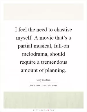 I feel the need to chastise myself. A movie that’s a partial musical, full-on melodrama, should require a tremendous amount of planning Picture Quote #1
