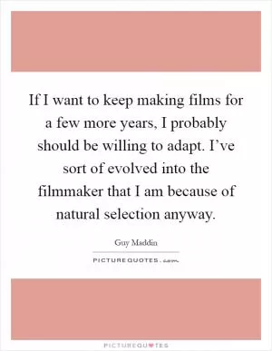 If I want to keep making films for a few more years, I probably should be willing to adapt. I’ve sort of evolved into the filmmaker that I am because of natural selection anyway Picture Quote #1