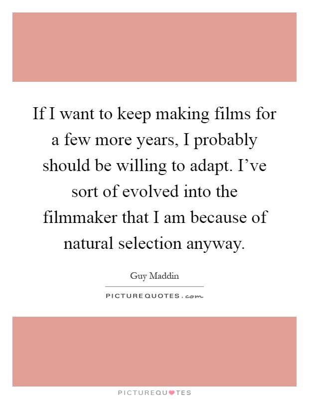 If I want to keep making films for a few more years, I probably should be willing to adapt. I've sort of evolved into the filmmaker that I am because of natural selection anyway Picture Quote #1