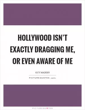 Hollywood isn’t exactly dragging me, or even aware of me Picture Quote #1