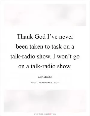 Thank God I’ve never been taken to task on a talk-radio show. I won’t go on a talk-radio show Picture Quote #1