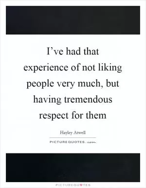 I’ve had that experience of not liking people very much, but having tremendous respect for them Picture Quote #1