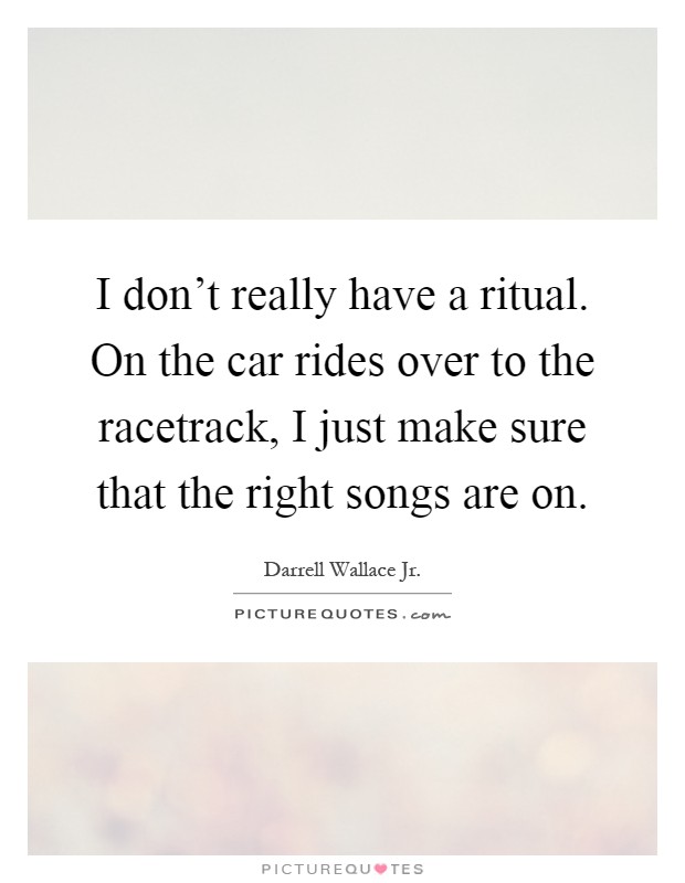 I don't really have a ritual. On the car rides over to the racetrack, I just make sure that the right songs are on Picture Quote #1