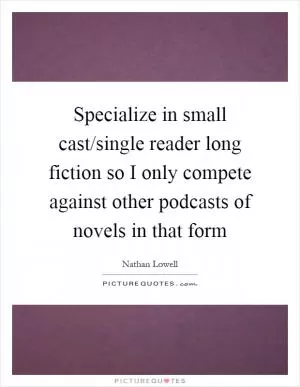 Specialize in small cast/single reader long fiction so I only compete against other podcasts of novels in that form Picture Quote #1
