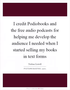 I credit Podiobooks and the free audio podcasts for helping me develop the audience I needed when I started selling my books in text forms Picture Quote #1