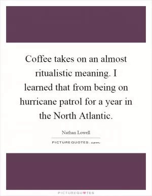 Coffee takes on an almost ritualistic meaning. I learned that from being on hurricane patrol for a year in the North Atlantic Picture Quote #1