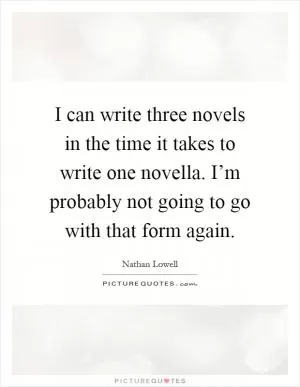 I can write three novels in the time it takes to write one novella. I’m probably not going to go with that form again Picture Quote #1