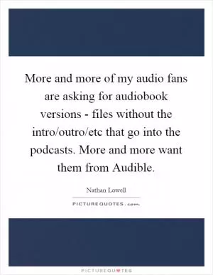 More and more of my audio fans are asking for audiobook versions - files without the intro/outro/etc that go into the podcasts. More and more want them from Audible Picture Quote #1