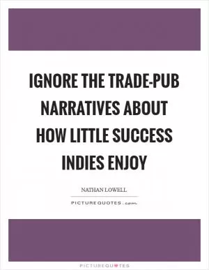 Ignore the trade-pub narratives about how little success indies enjoy Picture Quote #1