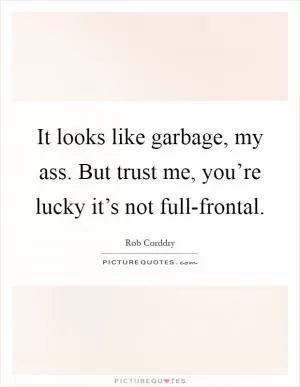 It looks like garbage, my ass. But trust me, you’re lucky it’s not full-frontal Picture Quote #1