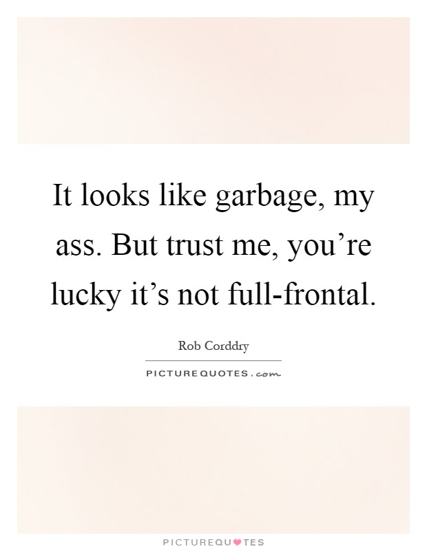 It looks like garbage, my ass. But trust me, you're lucky it's not full-frontal Picture Quote #1