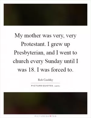 My mother was very, very Protestant. I grew up Presbyterian, and I went to church every Sunday until I was 18. I was forced to Picture Quote #1