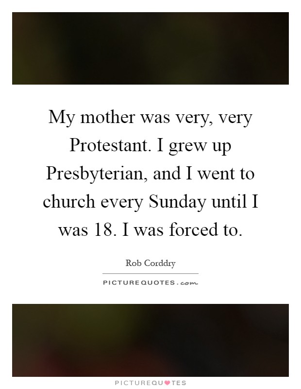 My mother was very, very Protestant. I grew up Presbyterian, and I went to church every Sunday until I was 18. I was forced to Picture Quote #1
